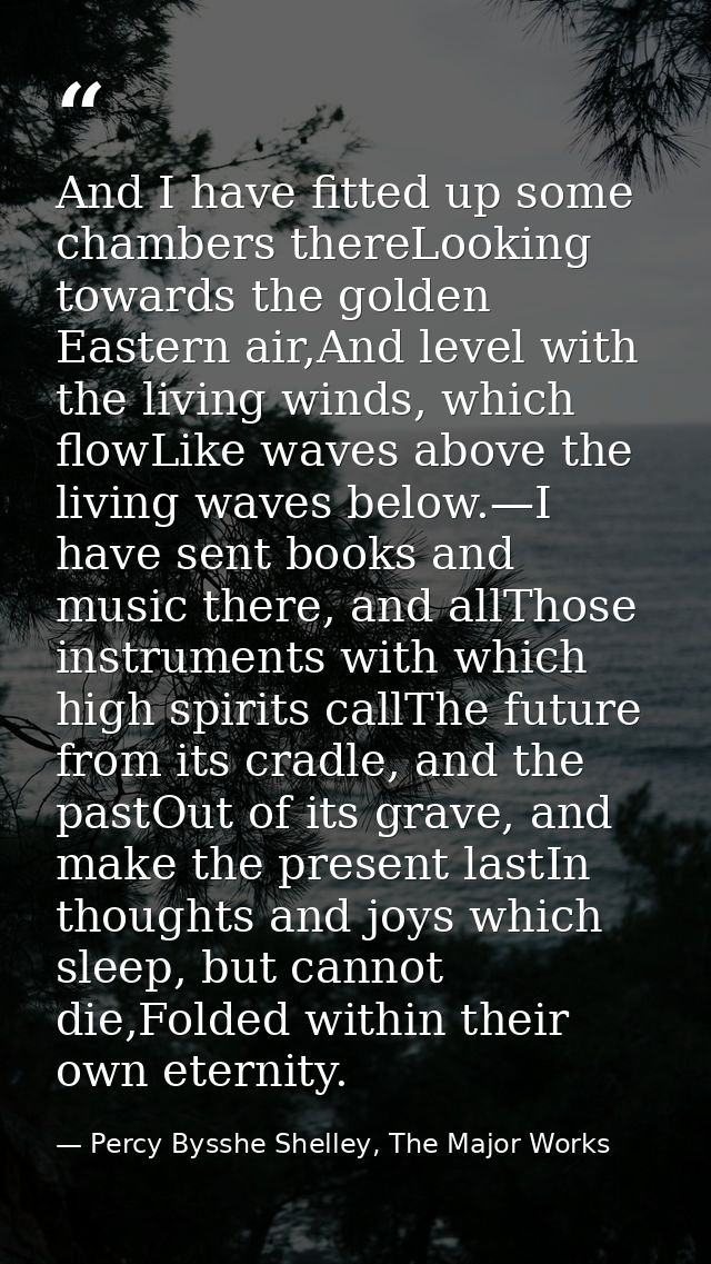 And I have fitted up some chambers thereLooking towards the golden Eastern air,And level with the living winds, which fl — Percy Bysshe Shelley, The Major Works