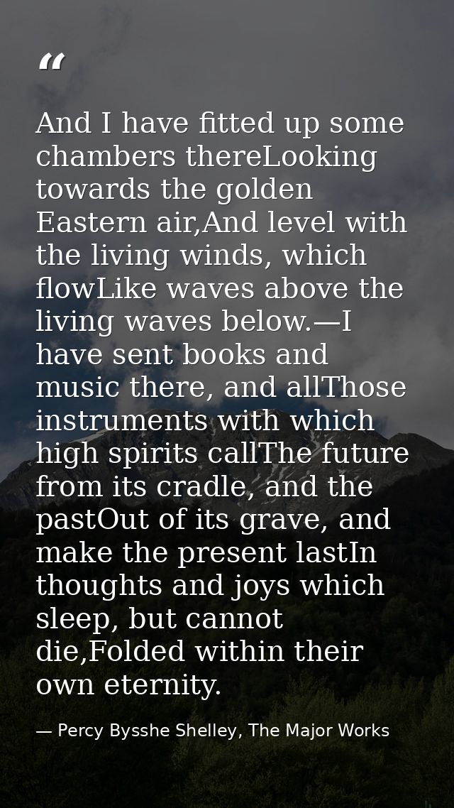 And I have fitted up some chambers thereLooking towards the golden Eastern air,And level with the living winds, which fl — Percy Bysshe Shelley, The Major Works