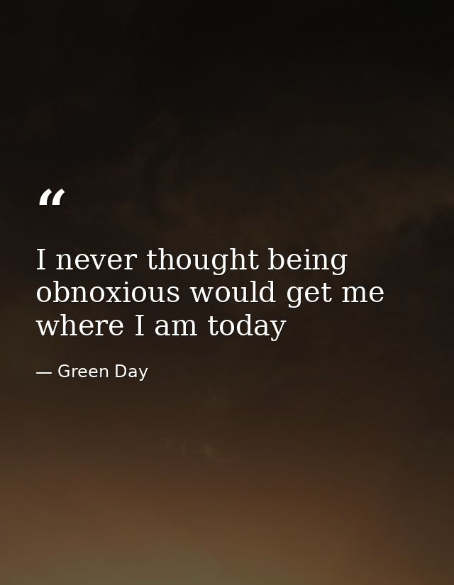 I never thought being obnoxious would get me where I am today — Green Day