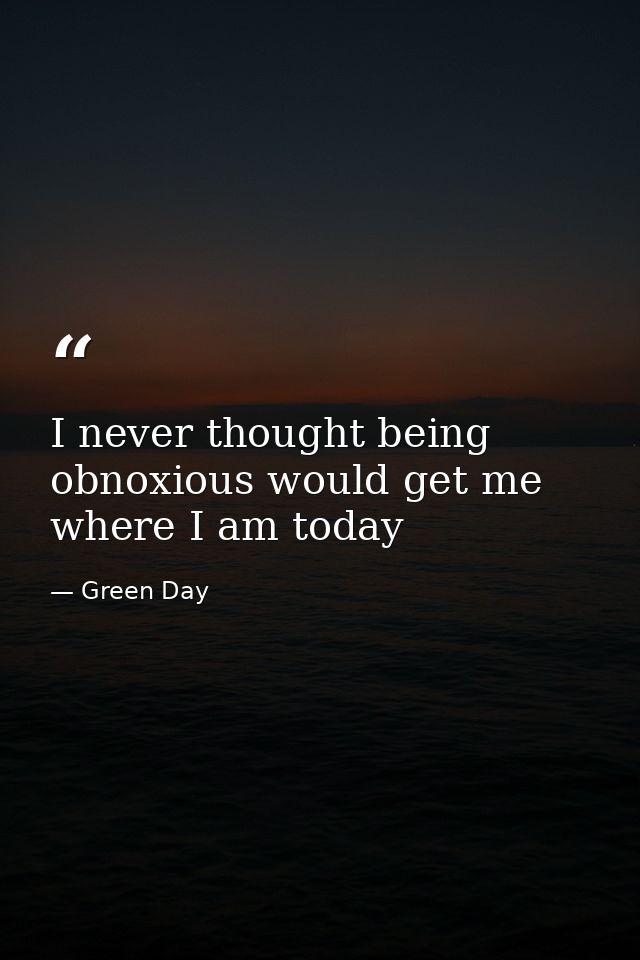 I never thought being obnoxious would get me where I am today — Green Day