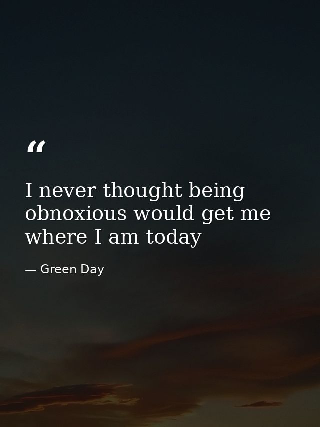 I never thought being obnoxious would get me where I am today — Green Day