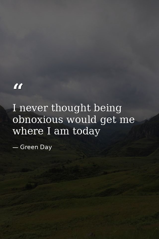 I never thought being obnoxious would get me where I am today — Green Day