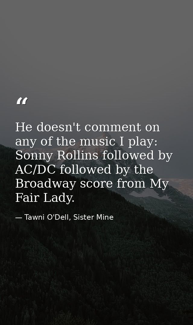 He doesn't comment on any of the music I play: Sonny Rollins followed by AC/DC followed by the Broadway score from My Fa — Tawni O'Dell, Sister Mine