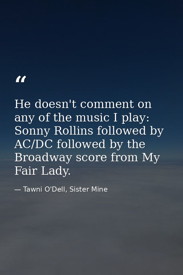 He doesn't comment on any of the music I play: Sonny Rollins followed by AC/DC followed by the Broadway score from My Fa — Tawni O'Dell, Sister Mine