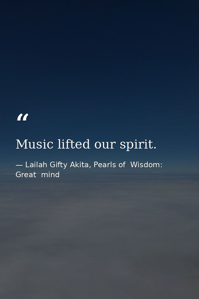 Music lifted our spirit. — Lailah Gifty Akita, Pearls of  Wisdom: Great  mind