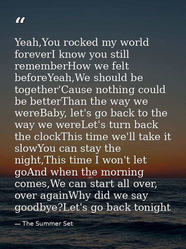 Yeah,You rocked my world foreverI know you still rememberHow we felt beforeYeah,We should be together'Cause nothing coul — The Summer Set