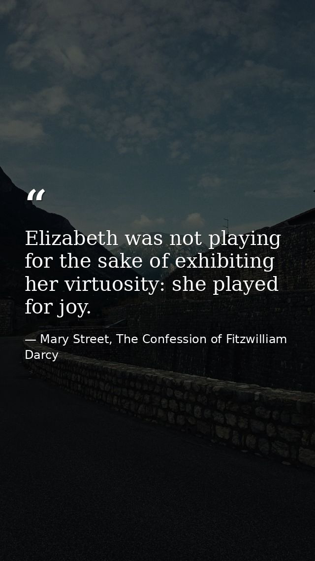 Elizabeth was not playing for the sake of exhibiting her virtuosity: she played for joy. — Mary Street, The Confession of Fitzwilliam Darcy