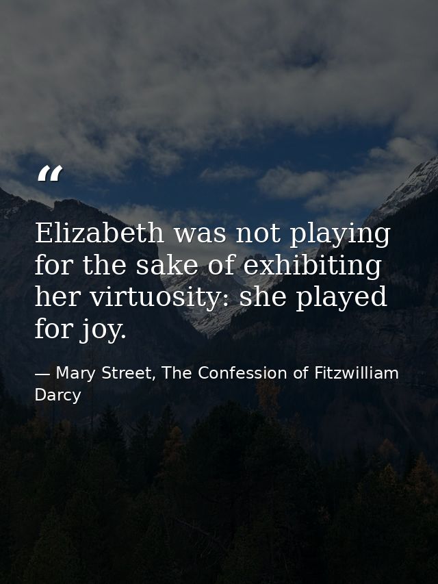 Elizabeth was not playing for the sake of exhibiting her virtuosity: she played for joy. — Mary Street, The Confession of Fitzwilliam Darcy