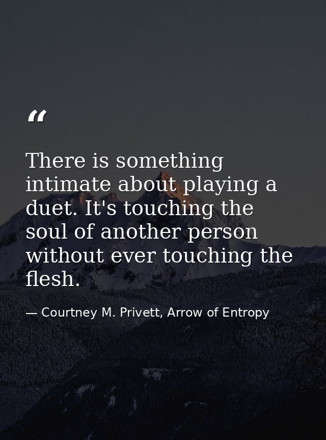 There is something intimate about playing a duet. It's touching the soul of another person without ever touching the fle — Courtney M. Privett, Arrow of Entropy