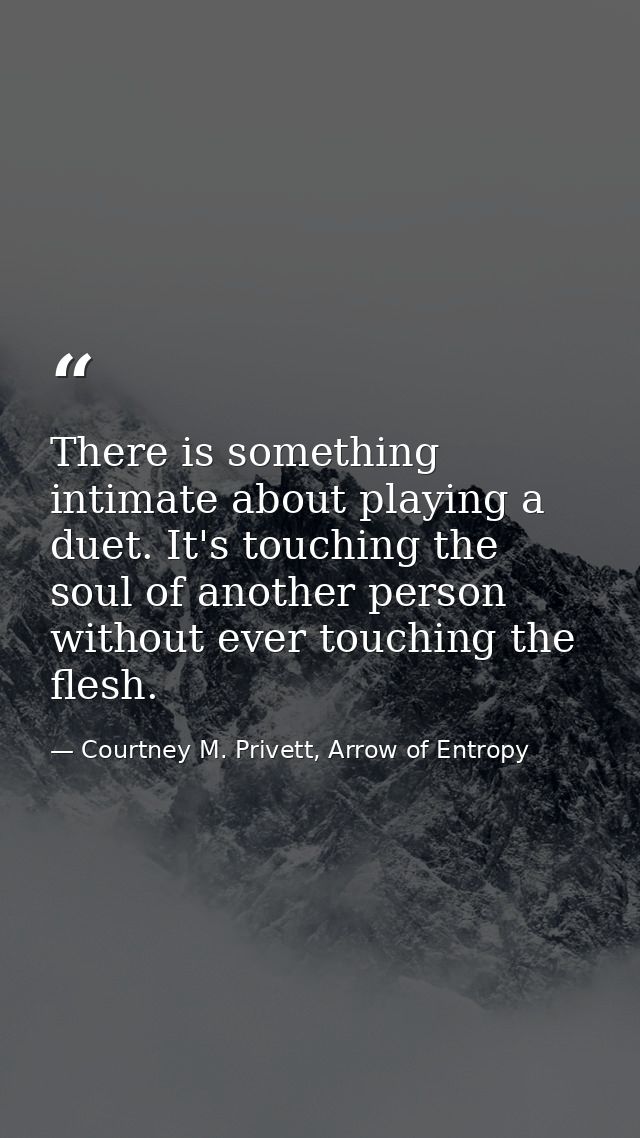 There is something intimate about playing a duet. It's touching the soul of another person without ever touching the fle — Courtney M. Privett, Arrow of Entropy