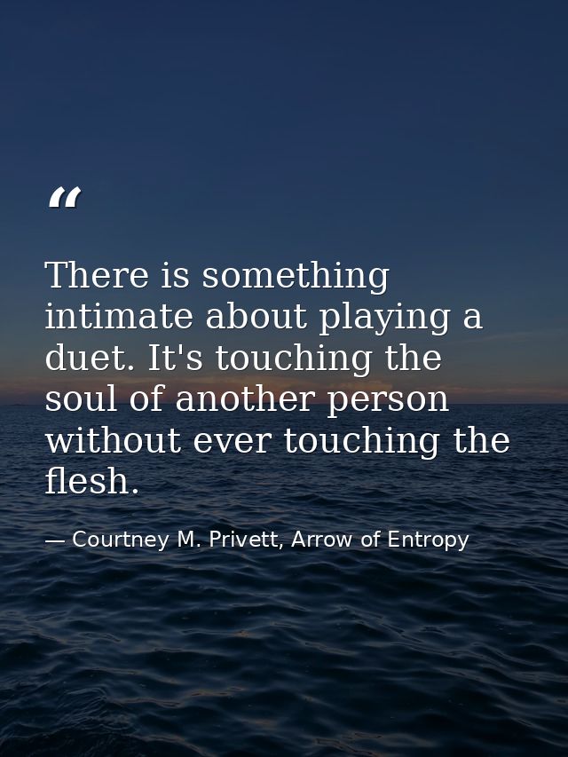 There is something intimate about playing a duet. It's touching the soul of another person without ever touching the fle — Courtney M. Privett, Arrow of Entropy