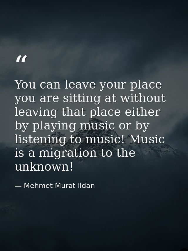 You can leave your place you are sitting at without leaving that place either by playing music or by listening to music! — Mehmet Murat ildan