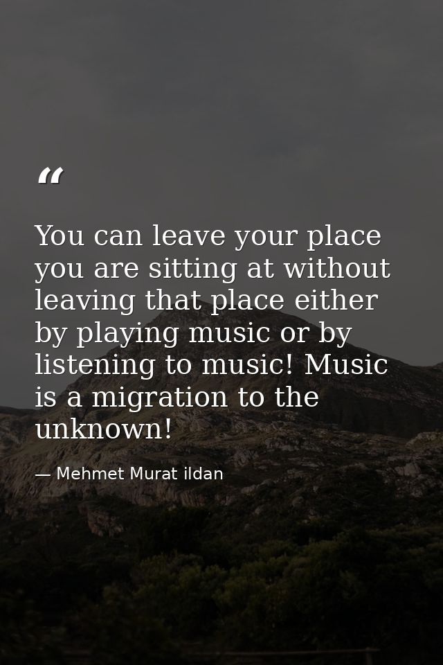 You can leave your place you are sitting at without leaving that place either by playing music or by listening to music! — Mehmet Murat ildan