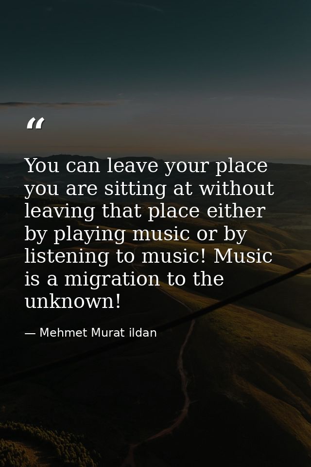 You can leave your place you are sitting at without leaving that place either by playing music or by listening to music! — Mehmet Murat ildan
