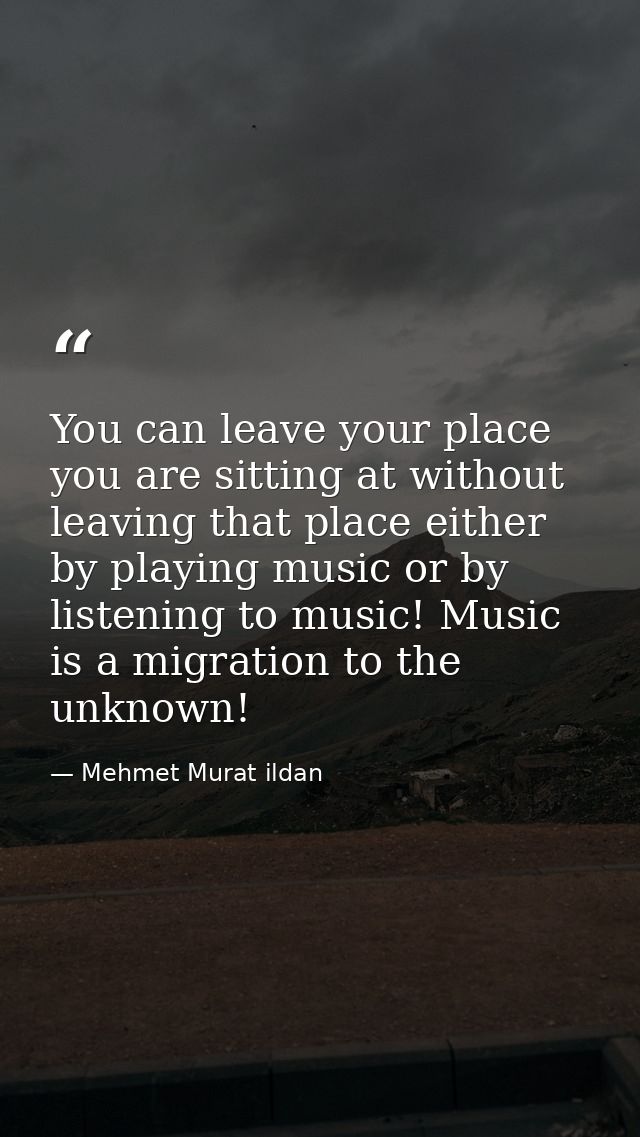 You can leave your place you are sitting at without leaving that place either by playing music or by listening to music! — Mehmet Murat ildan