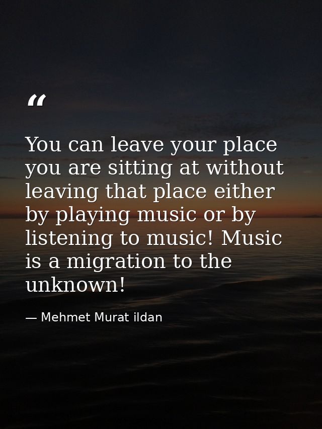 You can leave your place you are sitting at without leaving that place either by playing music or by listening to music! — Mehmet Murat ildan