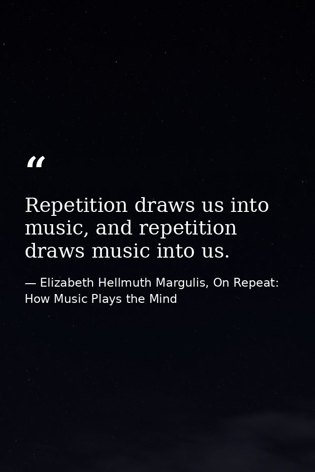 Repetition draws us into music, and repetition draws music into us. — Elizabeth Hellmuth Margulis, On Repeat: How Music Plays the Mind