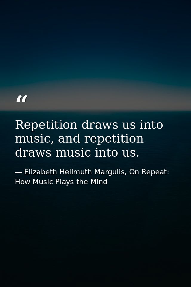 Repetition draws us into music, and repetition draws music into us. — Elizabeth Hellmuth Margulis, On Repeat: How Music Plays the Mind