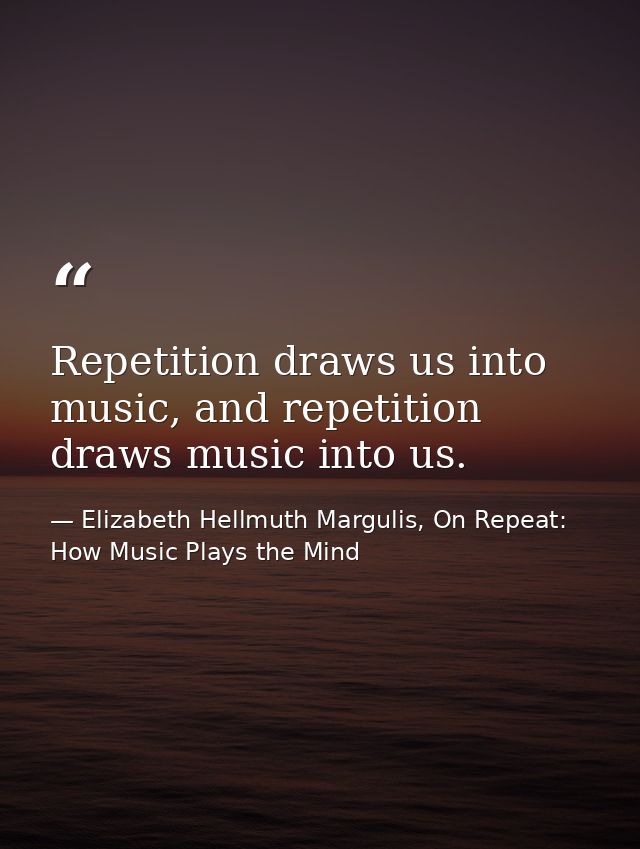 Repetition draws us into music, and repetition draws music into us. — Elizabeth Hellmuth Margulis, On Repeat: How Music Plays the Mind