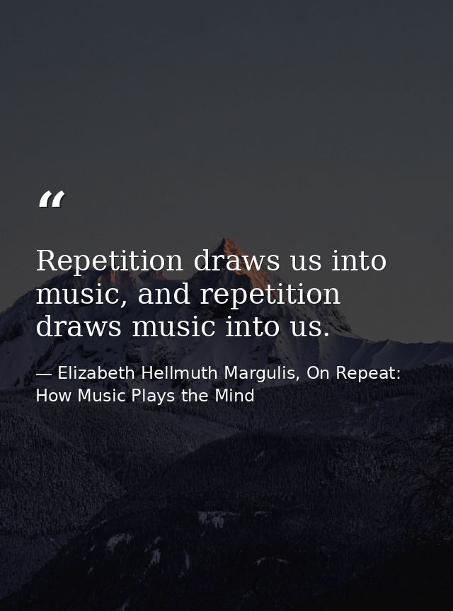 Repetition draws us into music, and repetition draws music into us. — Elizabeth Hellmuth Margulis, On Repeat: How Music Plays the Mind