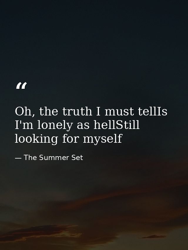 Oh, the truth I must tellIs I'm lonely as hellStill looking for myself — The Summer Set