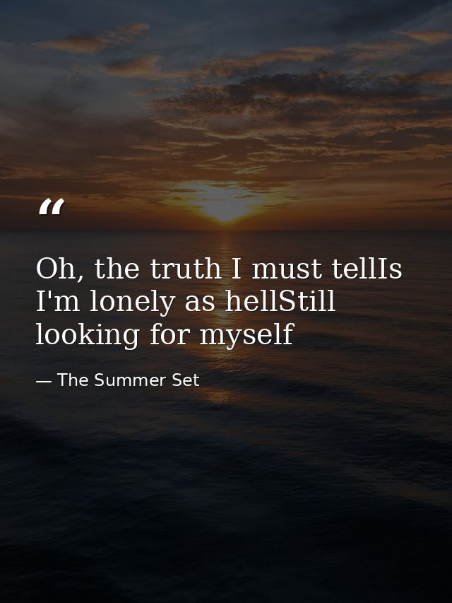 Oh, the truth I must tellIs I'm lonely as hellStill looking for myself — The Summer Set