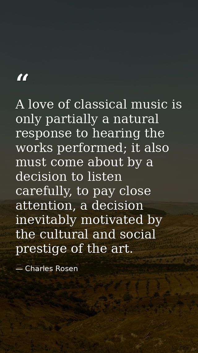 A love of classical music is only partially a natural response to hearing the works performed; it also must come about b — Charles Rosen