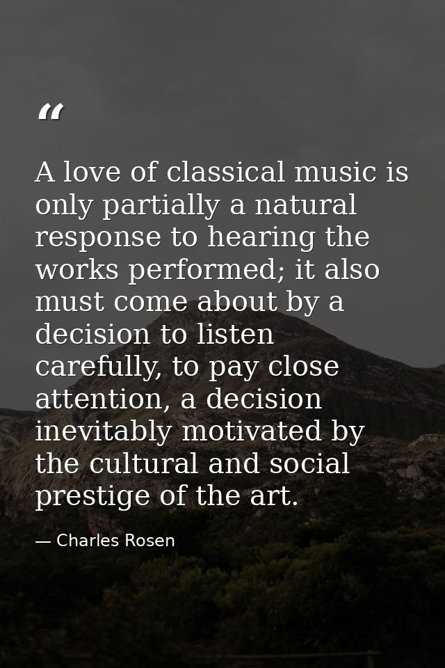 A love of classical music is only partially a natural response to hearing the works performed; it also must come about b — Charles Rosen