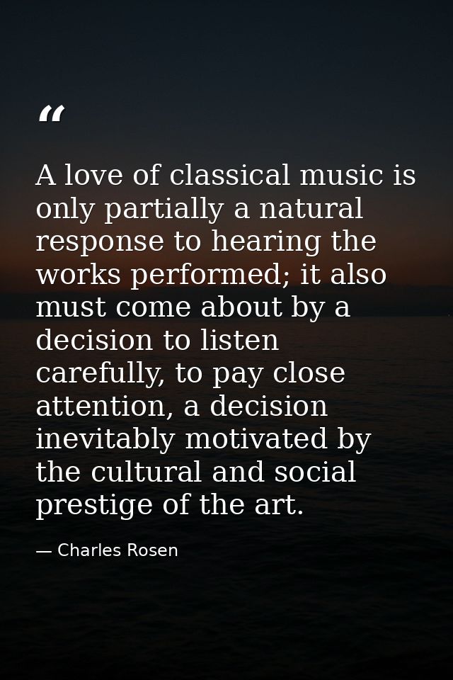 A love of classical music is only partially a natural response to hearing the works performed; it also must come about b — Charles Rosen