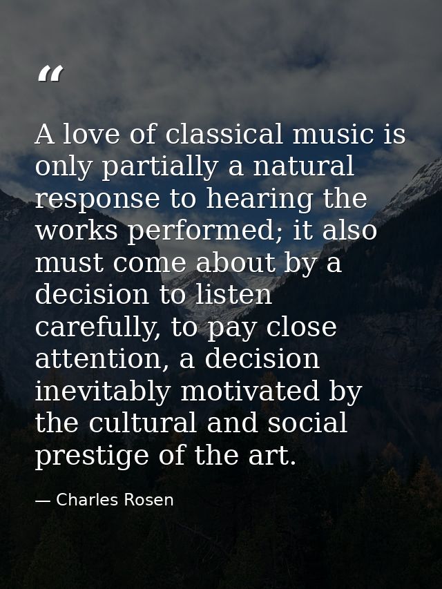 A love of classical music is only partially a natural response to hearing the works performed; it also must come about b — Charles Rosen
