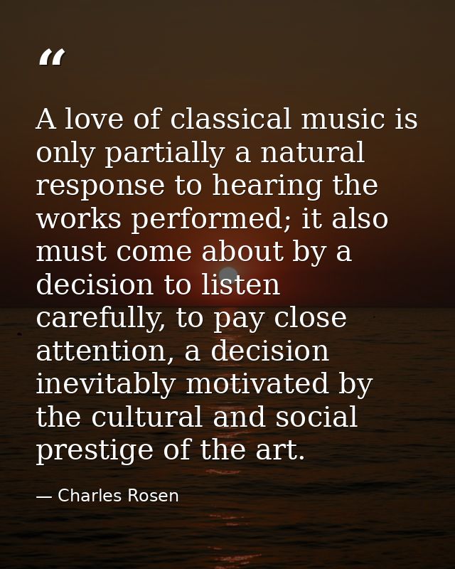 A love of classical music is only partially a natural response to hearing the works performed; it also must come about b — Charles Rosen
