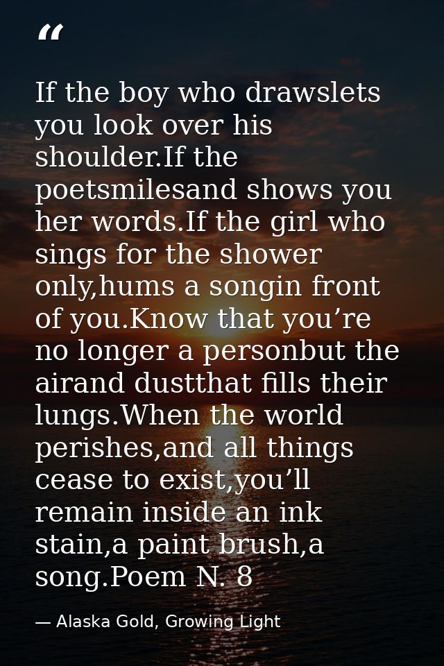 If the boy who drawslets you look over his shoulder.If the poetsmilesand shows you her words.If the girl who sings for t — Alaska Gold, Growing Light