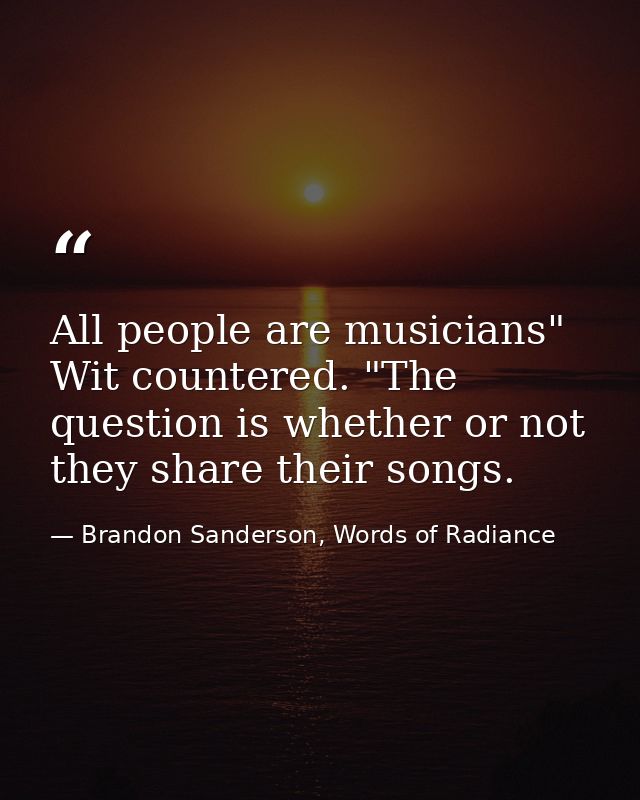 All people are musicians" Wit countered. "The question is whether or not they share their songs. — Brandon Sanderson, Words of Radiance
