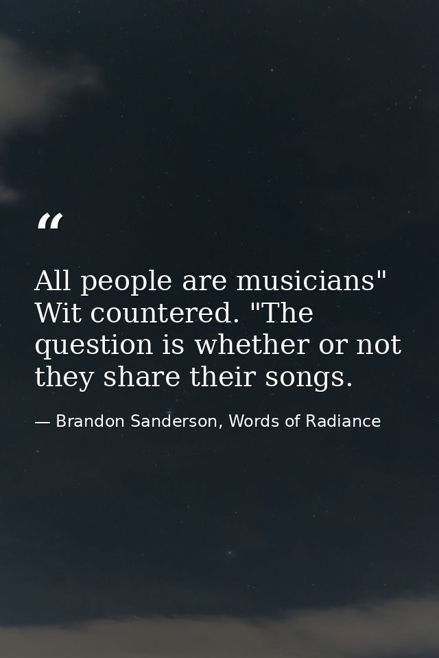 All people are musicians" Wit countered. "The question is whether or not they share their songs. — Brandon Sanderson, Words of Radiance