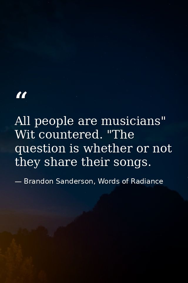 All people are musicians" Wit countered. "The question is whether or not they share their songs. — Brandon Sanderson, Words of Radiance