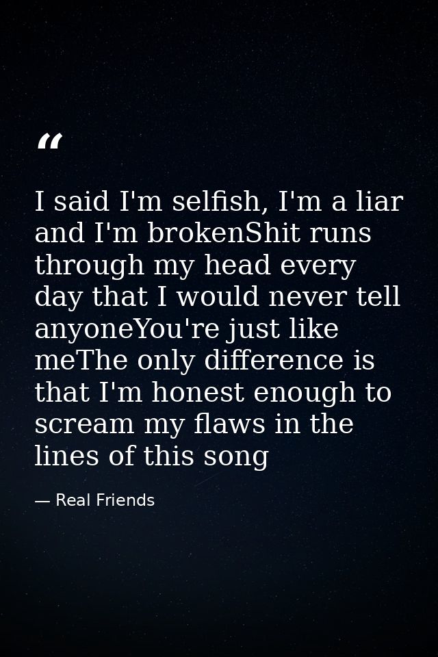 I said I'm selfish, I'm a liar and I'm brokenShit runs through my head every day that I would never tell anyoneYou're ju — Real Friends