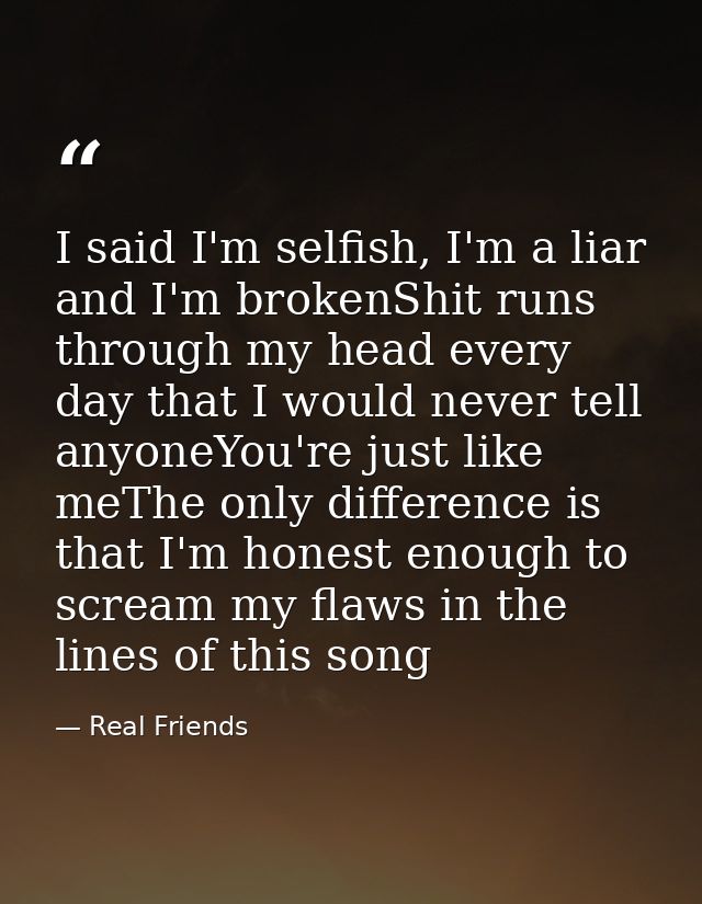 I said I'm selfish, I'm a liar and I'm brokenShit runs through my head every day that I would never tell anyoneYou're ju — Real Friends