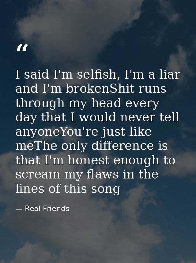 I said I'm selfish, I'm a liar and I'm brokenShit runs through my head every day that I would never tell anyoneYou're ju — Real Friends