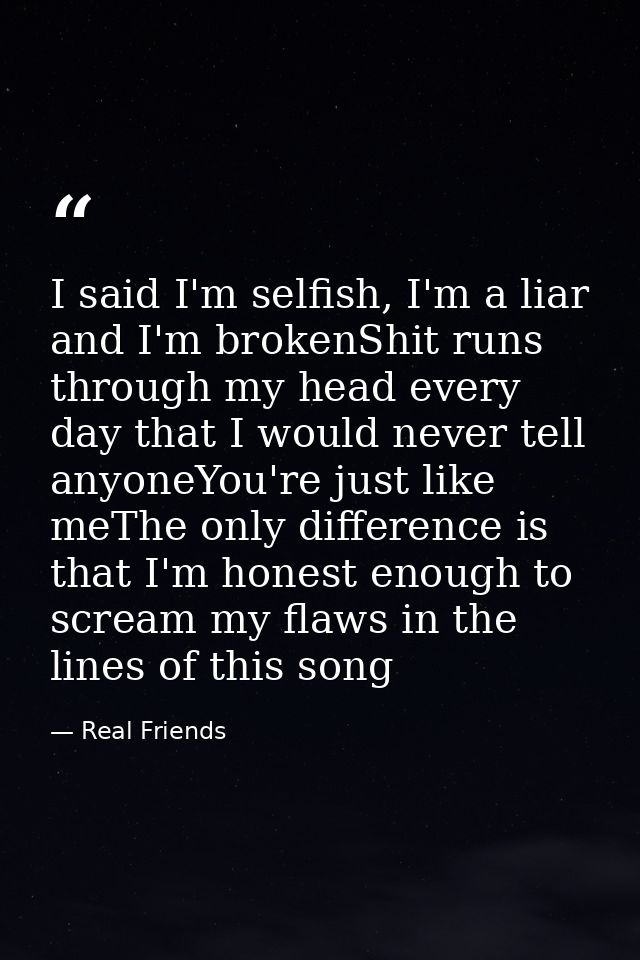 I said I'm selfish, I'm a liar and I'm brokenShit runs through my head every day that I would never tell anyoneYou're ju — Real Friends