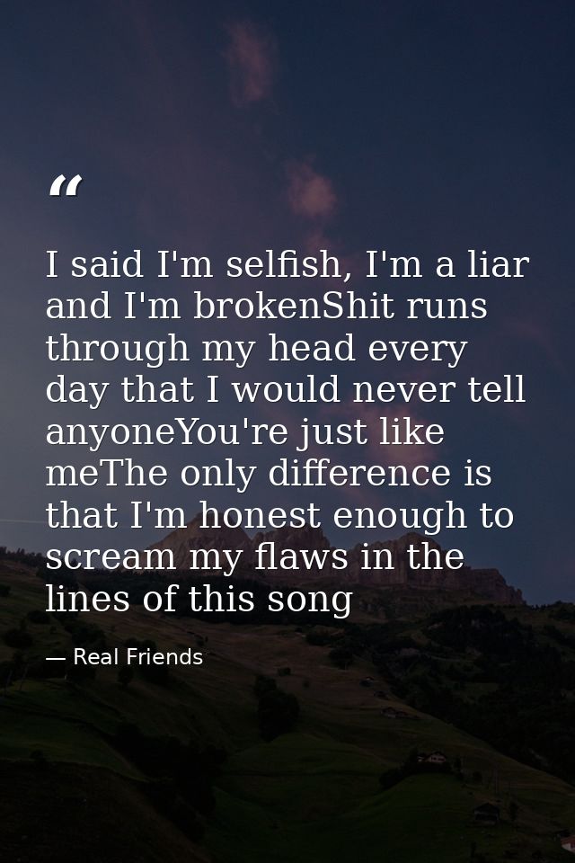 I said I'm selfish, I'm a liar and I'm brokenShit runs through my head every day that I would never tell anyoneYou're ju — Real Friends