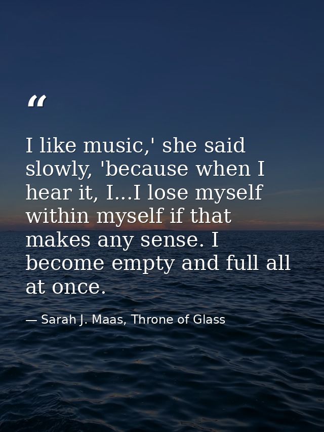I like music,' she said slowly, 'because when I hear it, I...I lose myself within myself if that makes any sense. I beco — Sarah J. Maas, Throne of Glass