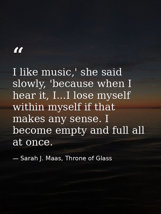 I like music,' she said slowly, 'because when I hear it, I...I lose myself within myself if that makes any sense. I beco — Sarah J. Maas, Throne of Glass