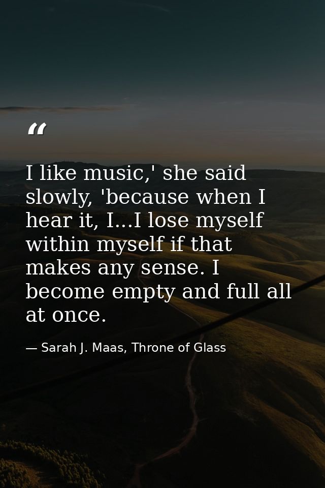 I like music,' she said slowly, 'because when I hear it, I...I lose myself within myself if that makes any sense. I beco — Sarah J. Maas, Throne of Glass