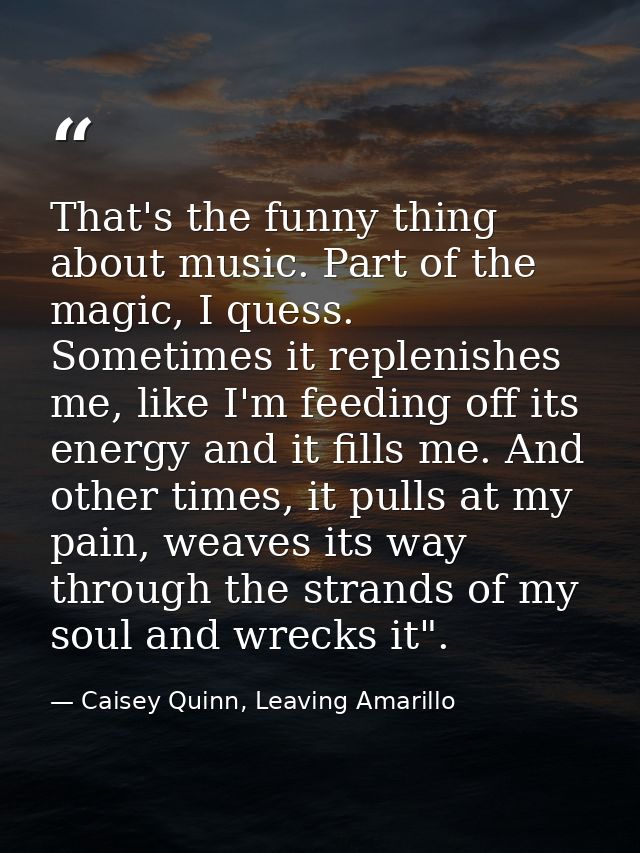 That's the funny thing about music. Part of the magic, I quess. Sometimes it replenishes me, like I'm feeding off its en — Caisey Quinn, Leaving Amarillo