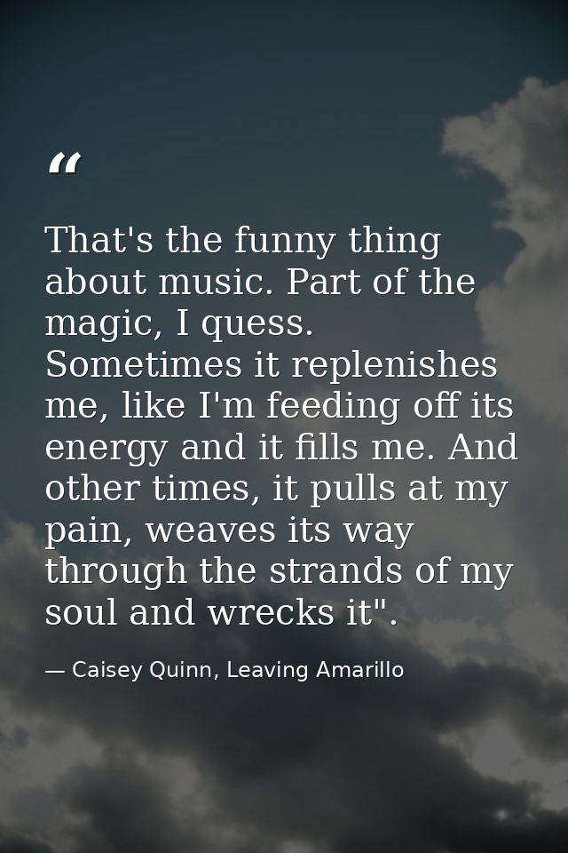 That's the funny thing about music. Part of the magic, I quess. Sometimes it replenishes me, like I'm feeding off its en — Caisey Quinn, Leaving Amarillo