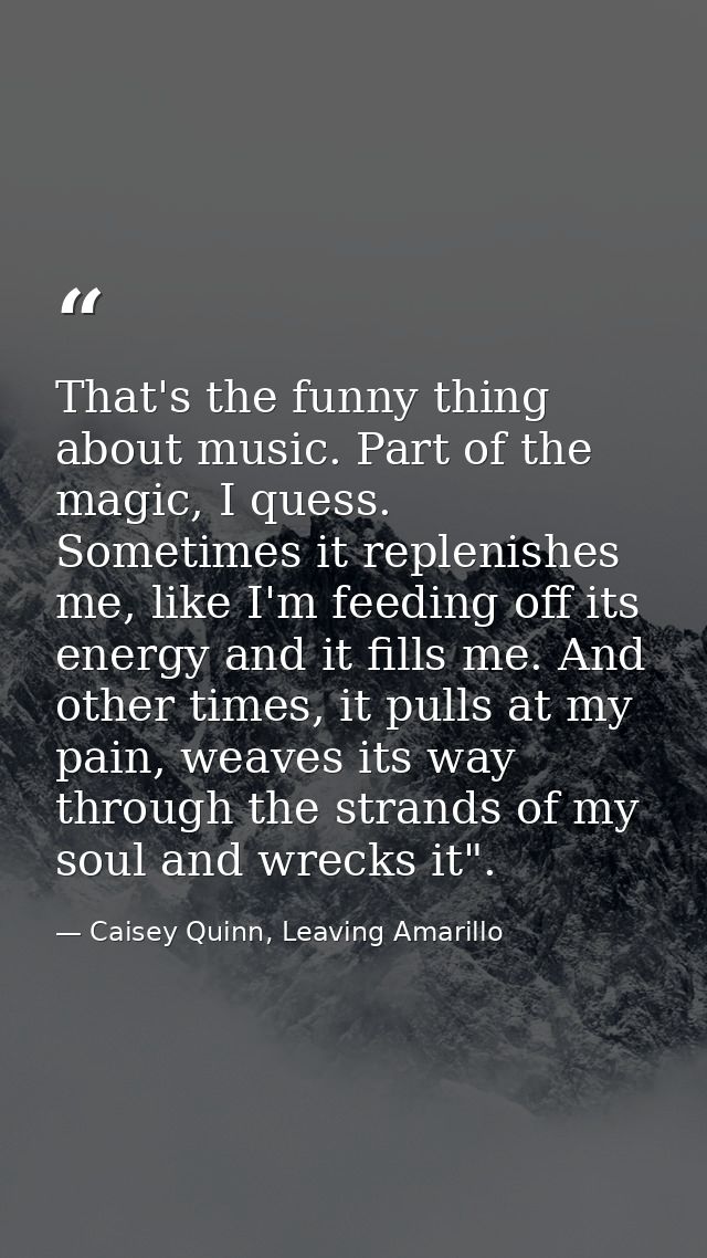 That's the funny thing about music. Part of the magic, I quess. Sometimes it replenishes me, like I'm feeding off its en — Caisey Quinn, Leaving Amarillo