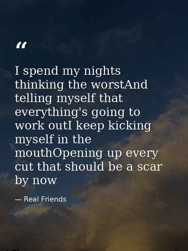 I spend my nights thinking the worstAnd telling myself that everything's going to work outI keep kicking myself in the m — Real Friends