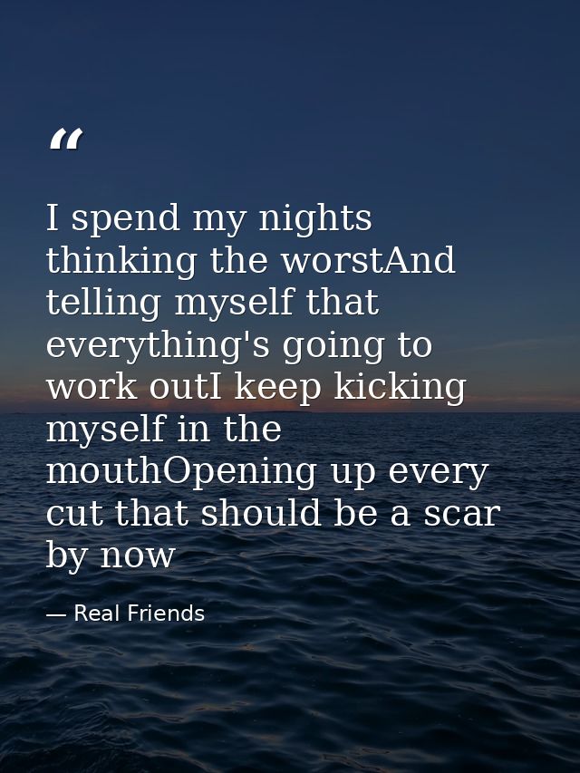 I spend my nights thinking the worstAnd telling myself that everything's going to work outI keep kicking myself in the m — Real Friends