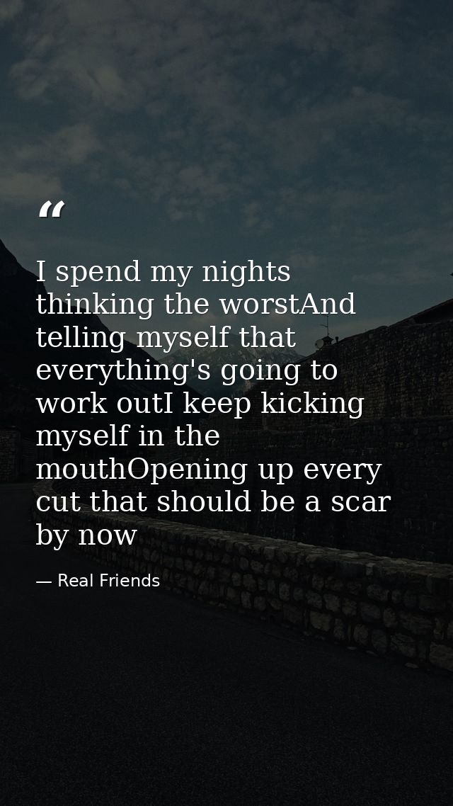 I spend my nights thinking the worstAnd telling myself that everything's going to work outI keep kicking myself in the m — Real Friends