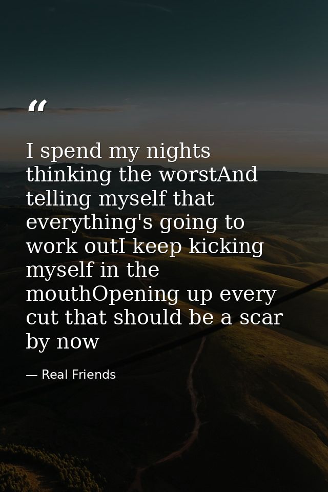 I spend my nights thinking the worstAnd telling myself that everything's going to work outI keep kicking myself in the m — Real Friends